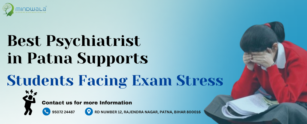 How the Best Psychiatrist in Patna Supports Students Facing Exam Stress & Anxiety